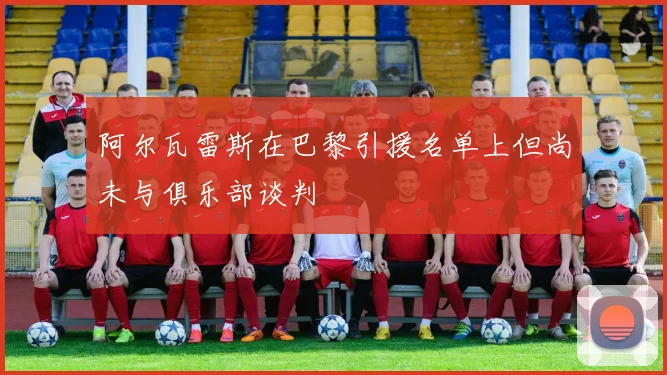 阿尔瓦雷斯在巴黎引援名单上但尚未与俱乐部谈判