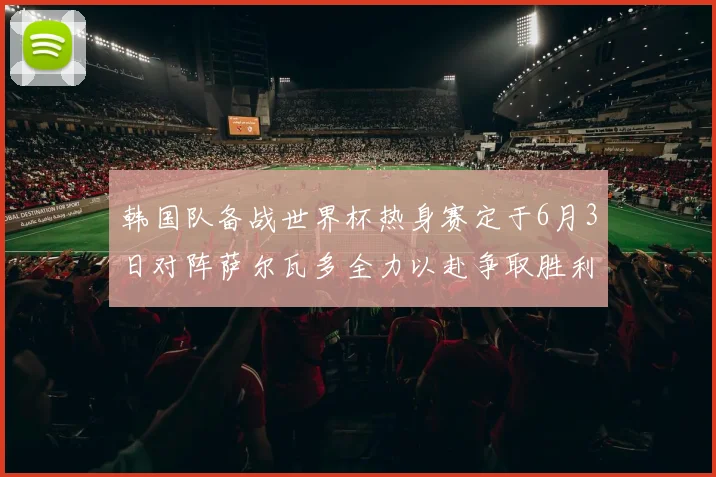 韩国队备战世界杯热身赛定于6月3日对阵萨尔瓦多全力以赴争取胜利