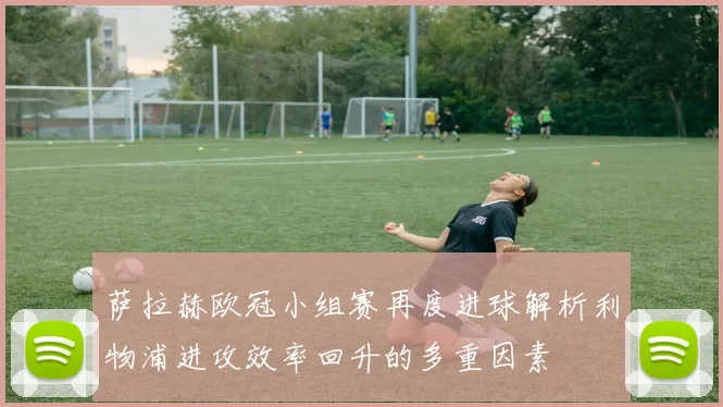 萨拉赫欧冠小组赛再度进球解析利物浦进攻效率回升的多重因素
