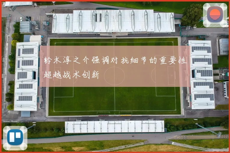 铃木淳之介强调对抗细节的重要性超越战术创新
