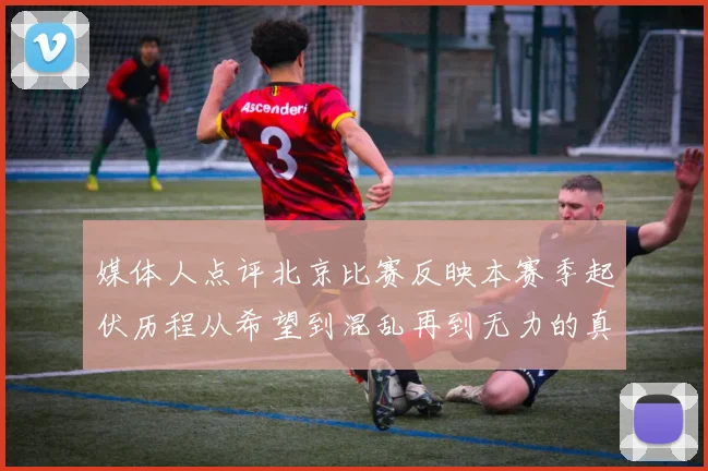 媒体人点评北京比赛反映本赛季起伏历程从希望到混乱再到无力的真实写照