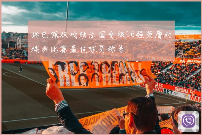 姆巴佩双响助法国晋级16强荣膺对瑞典比赛最佳球员称号