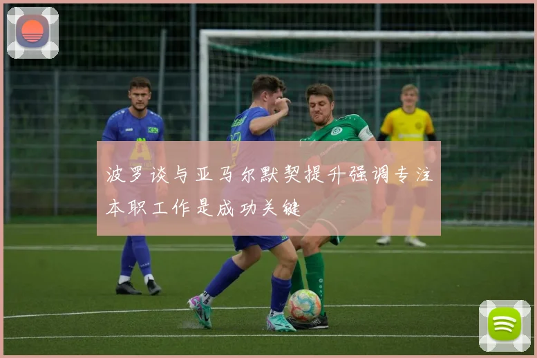 波罗谈与亚马尔默契提升强调专注本职工作是成功关键