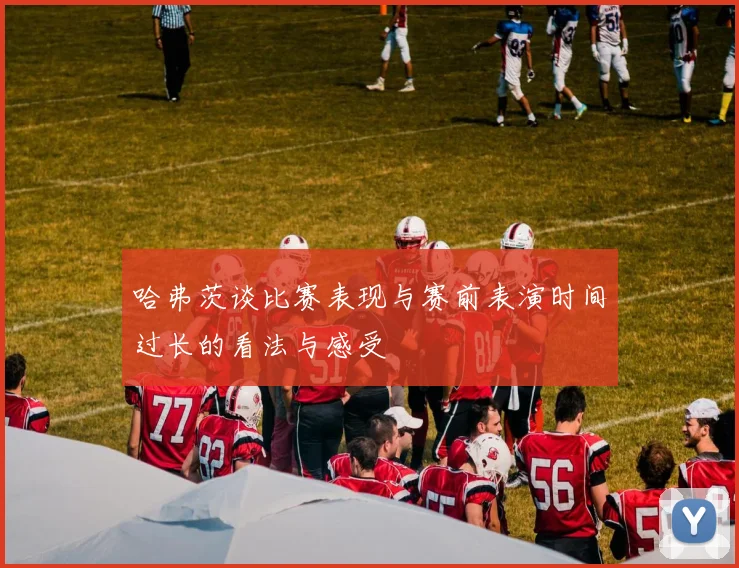 哈弗茨谈比赛表现与赛前表演时间过长的看法与感受