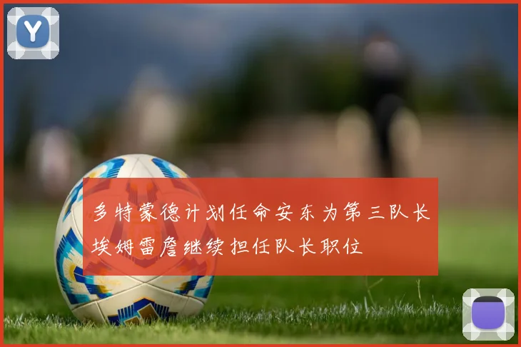 多特蒙德计划任命安东为第三队长埃姆雷詹继续担任队长职位