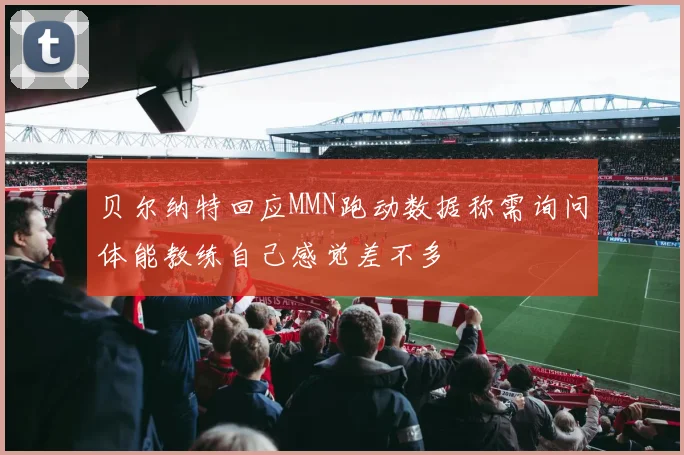 贝尔纳特回应MMN跑动数据称需询问体能教练自己感觉差不多