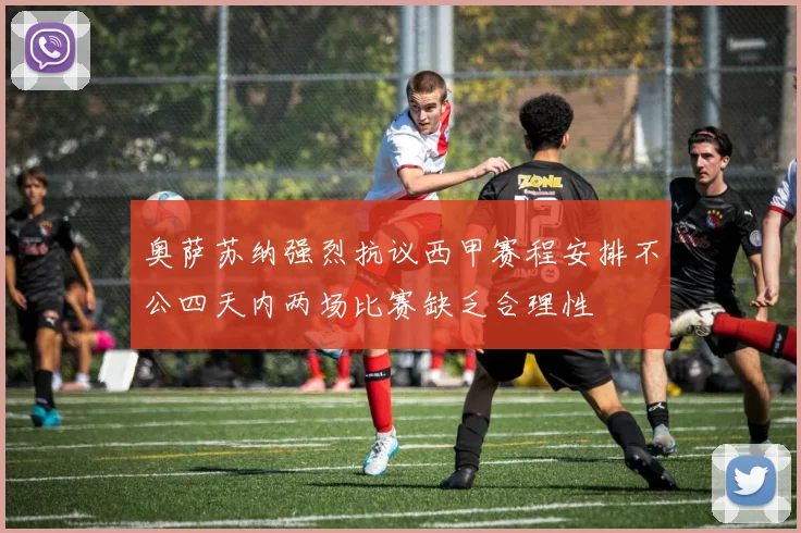 奥萨苏纳强烈抗议西甲赛程安排不公四天内两场比赛缺乏合理性