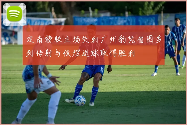 定南赣联主场失利广州豹凭借图多列传射与侯煜进球取得胜利