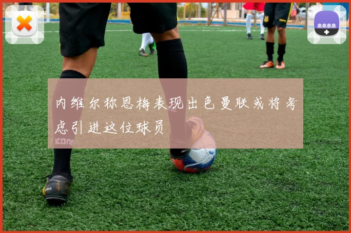 内维尔称恩梅表现出色曼联或将考虑引进这位球员