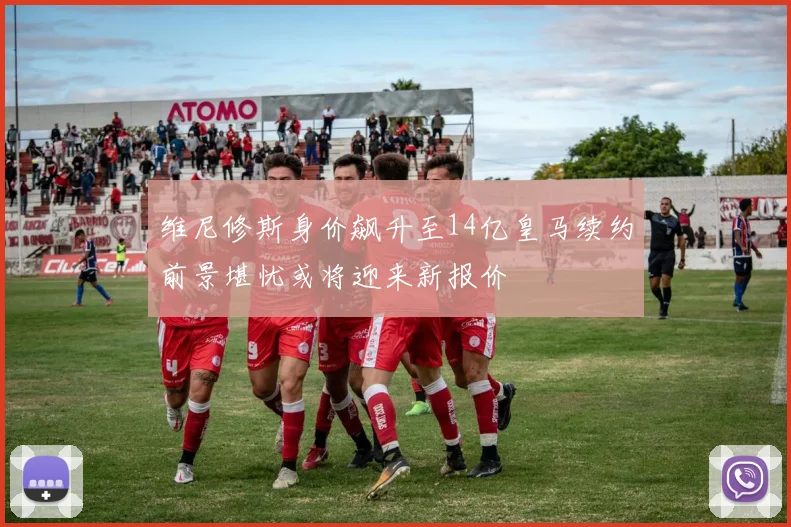 维尼修斯身价飙升至14亿皇马续约前景堪忧或将迎来新报价