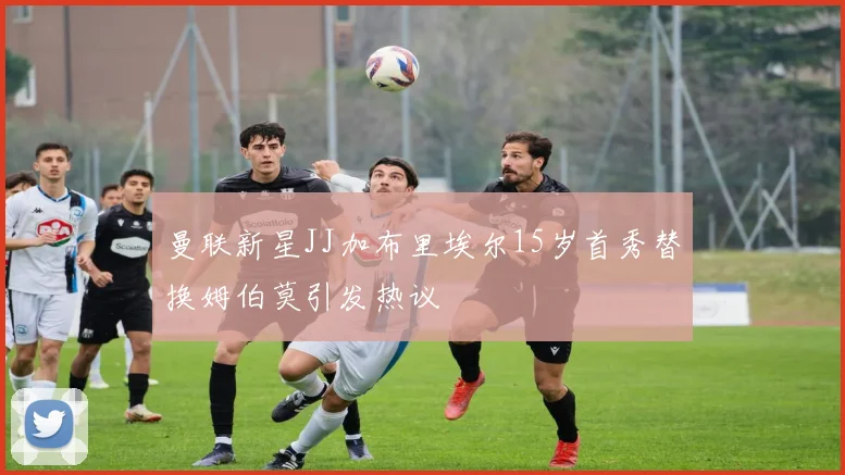 曼联新星JJ加布里埃尔15岁首秀替换姆伯莫引发热议