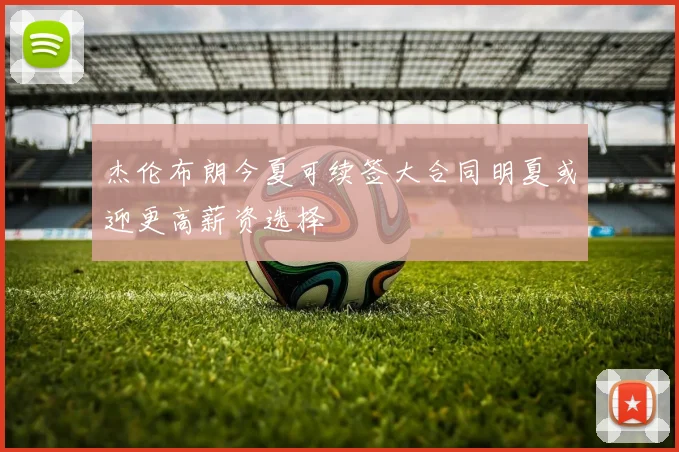 杰伦布朗今夏可续签大合同明夏或迎更高薪资选择