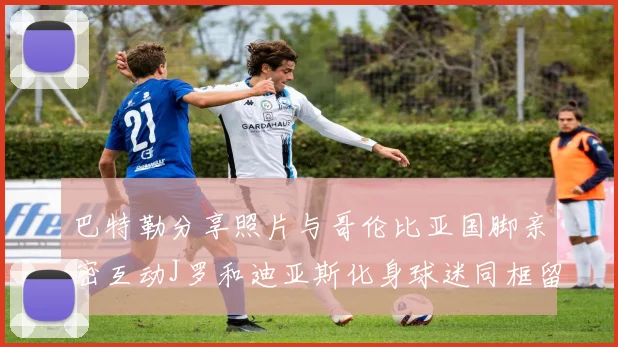 巴特勒分享照片与哥伦比亚国脚亲密互动J罗和迪亚斯化身球迷同框留念