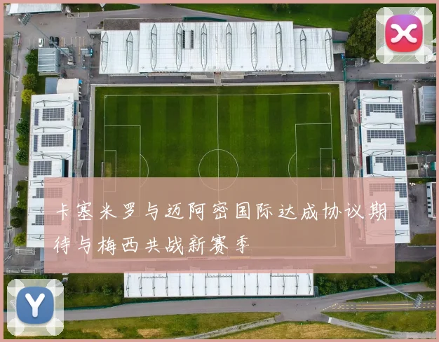 卡塞米罗与迈阿密国际达成协议期待与梅西共战新赛季