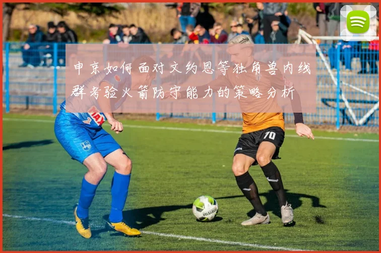 申京如何面对文约恩等独角兽内线群考验火箭防守能力的策略分析