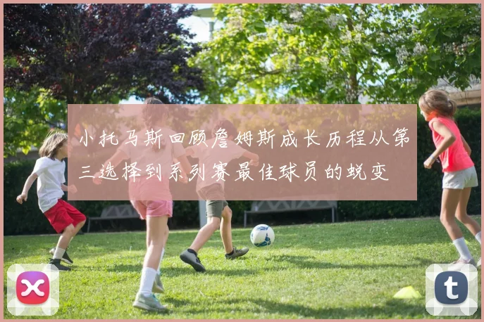 小托马斯回顾詹姆斯成长历程从第三选择到系列赛最佳球员的蜕变