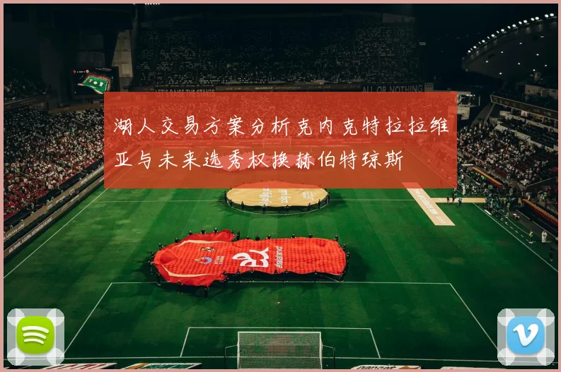 湖人交易方案分析克内克特拉拉维亚与未来选秀权换赫伯特琼斯