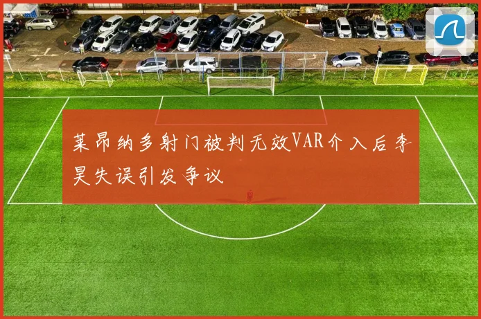 莱昂纳多射门被判无效VAR介入后李昊失误引发争议