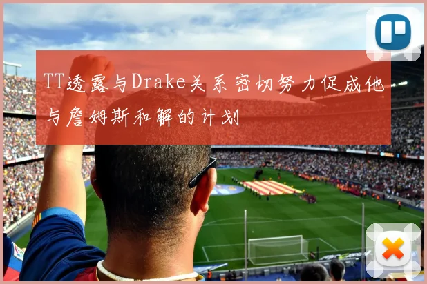 TT透露与Drake关系密切努力促成他与詹姆斯和解的计划