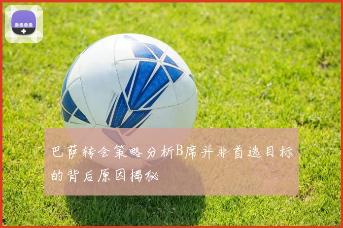 巴萨转会策略分析B席并非首选目标的背后原因揭秘
