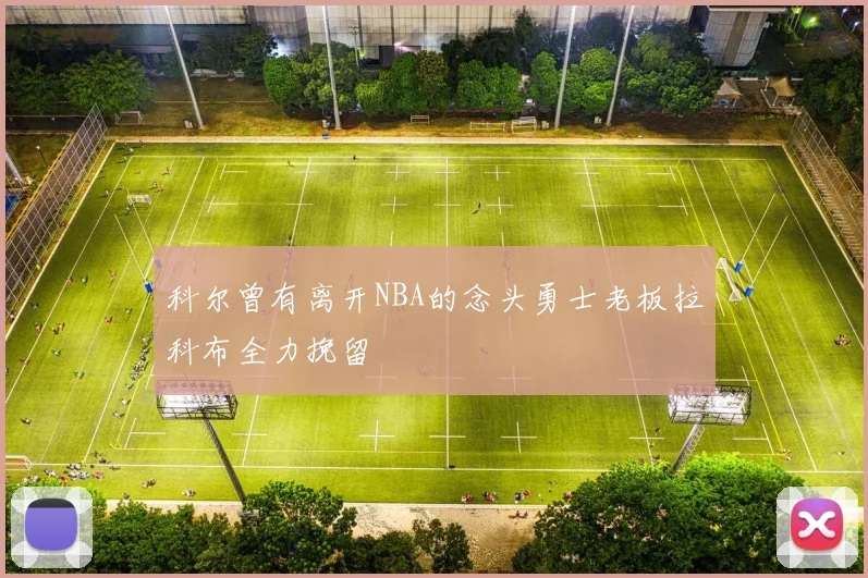 科尔曾有离开NBA的念头勇士老板拉科布全力挽留