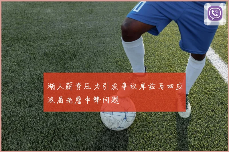 湖人薪资压力引发争议库兹马回应浓眉老詹中锋问题