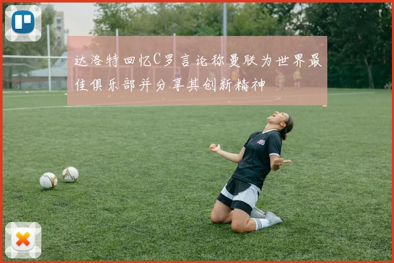 达洛特回忆C罗言论称曼联为世界最佳俱乐部并分享其创新精神