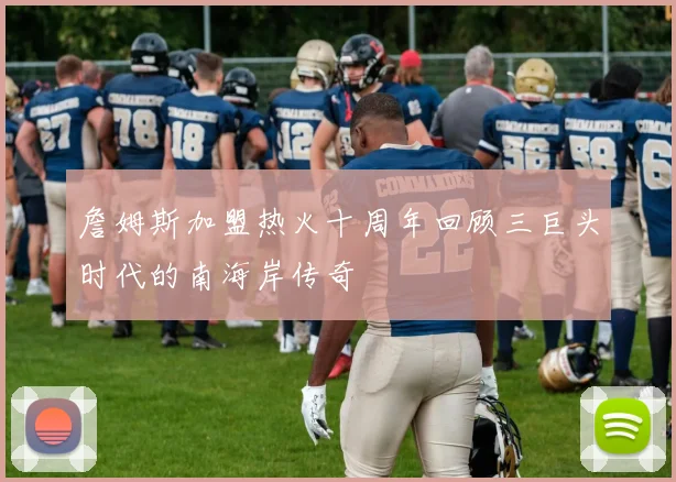 詹姆斯加盟热火十周年回顾三巨头时代的南海岸传奇