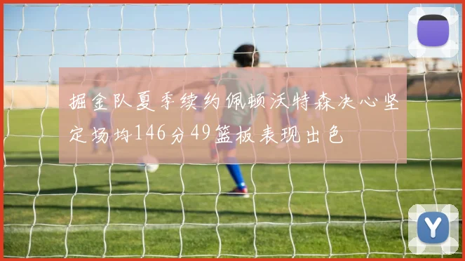 掘金队夏季续约佩顿沃特森决心坚定场均146分49篮板表现出色