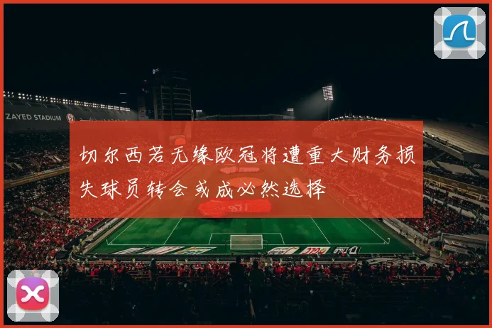 切尔西若无缘欧冠将遭重大财务损失球员转会或成必然选择
