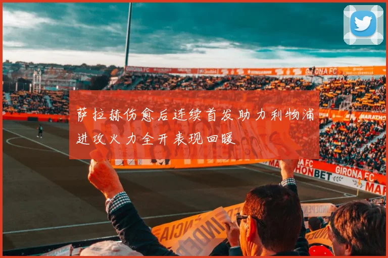 萨拉赫伤愈后连续首发助力利物浦进攻火力全开表现回暖
