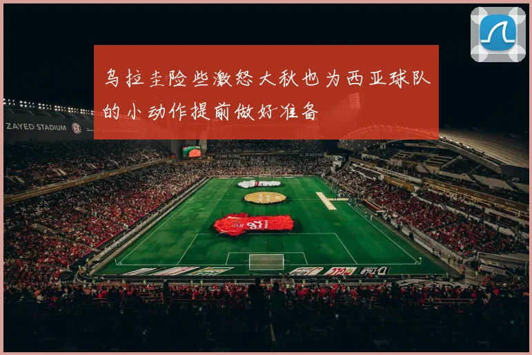 乌拉圭险些激怒大秋也为西亚球队的小动作提前做好准备