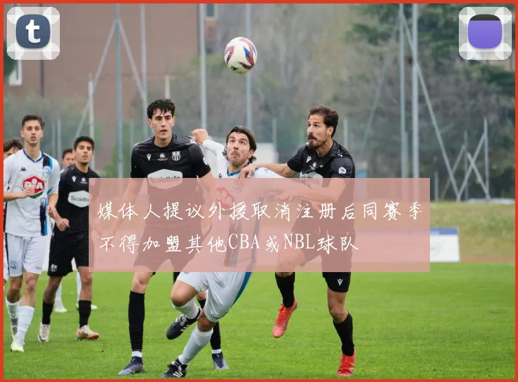 媒体人提议外援取消注册后同赛季不得加盟其他CBA或NBL球队