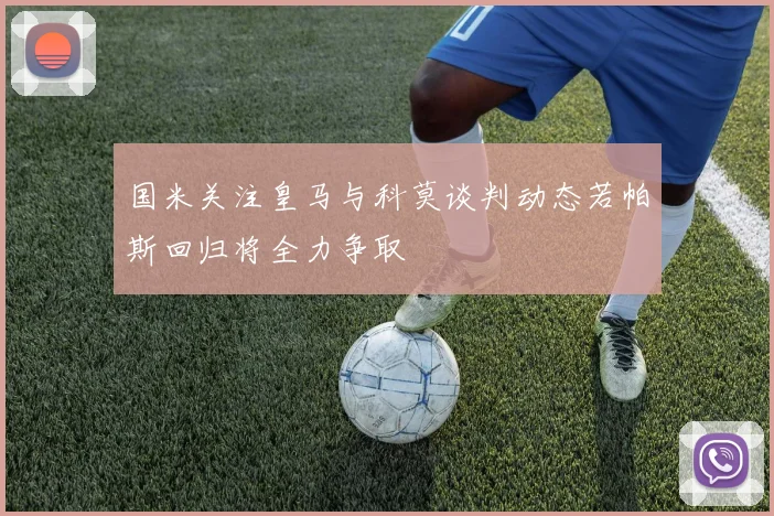 国米关注皇马与科莫谈判动态若帕斯回归将全力争取
