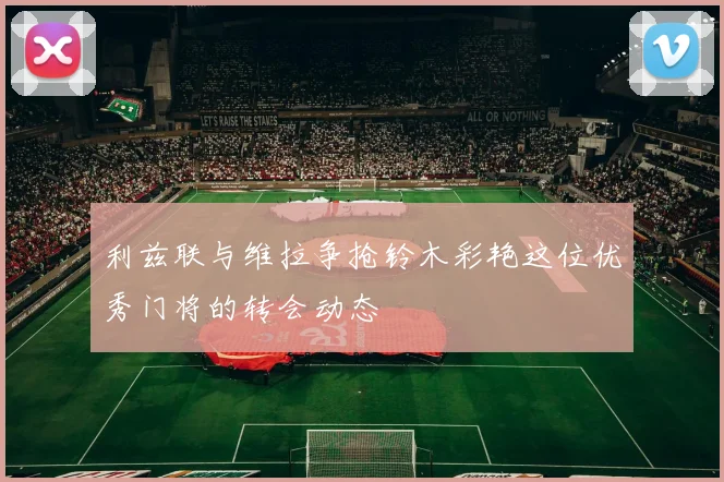 利兹联与维拉争抢铃木彩艳这位优秀门将的转会动态